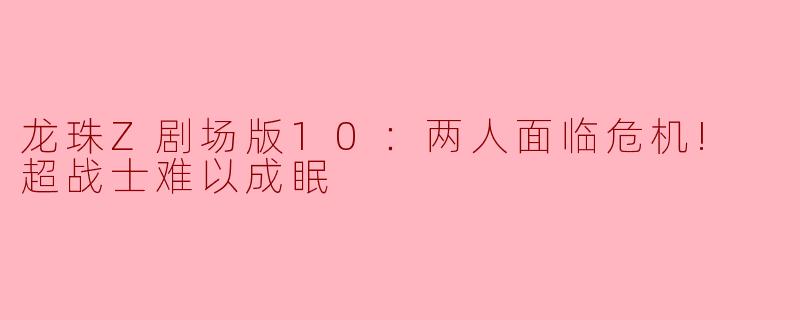 龙珠Z剧场版10：两人面临危机! 超战士难以成眠